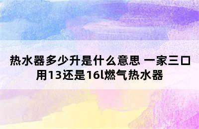 热水器多少升是什么意思 一家三口用13还是16l燃气热水器